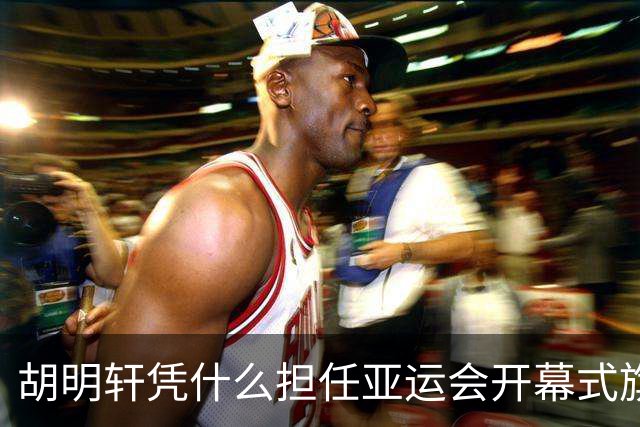 胡明轩凭什么担任亚运会开幕式旗手？